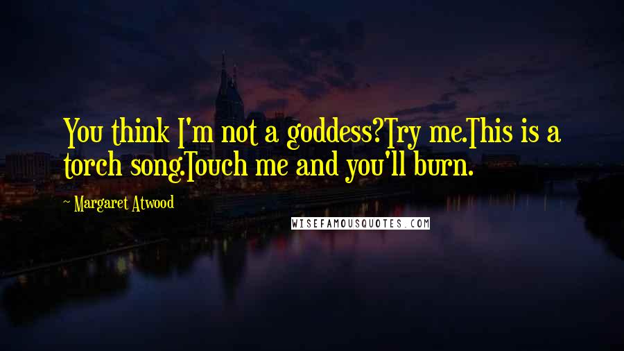 Margaret Atwood Quotes: You think I'm not a goddess?Try me.This is a torch song.Touch me and you'll burn.