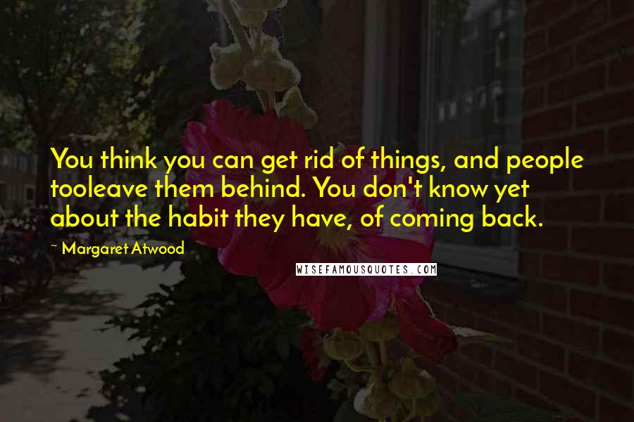 Margaret Atwood Quotes: You think you can get rid of things, and people tooleave them behind. You don't know yet about the habit they have, of coming back.