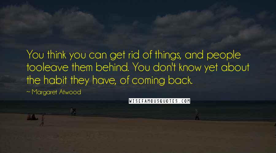 Margaret Atwood Quotes: You think you can get rid of things, and people tooleave them behind. You don't know yet about the habit they have, of coming back.