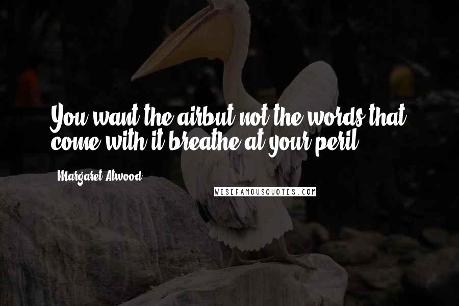 Margaret Atwood Quotes: You want the airbut not the words that come with it:breathe at your peril.