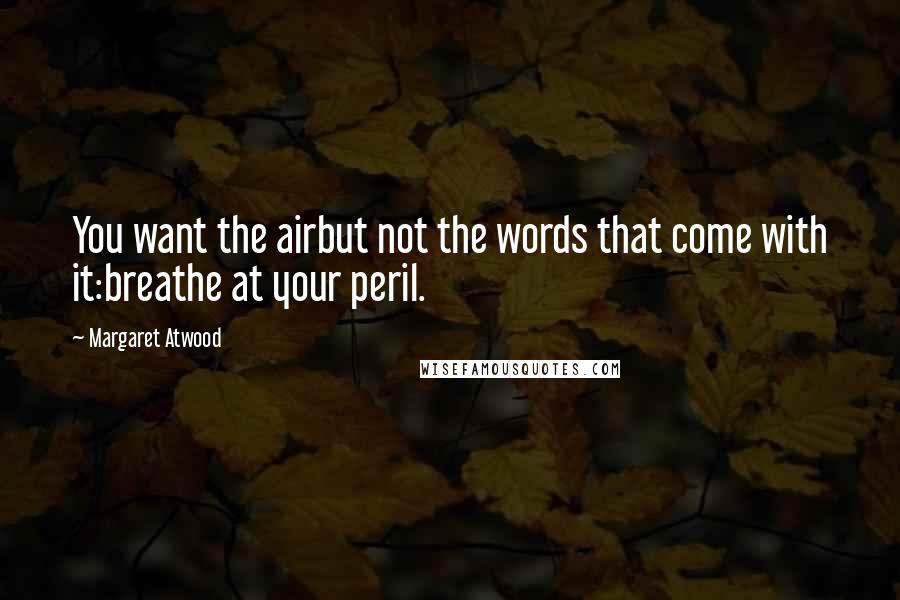 Margaret Atwood Quotes: You want the airbut not the words that come with it:breathe at your peril.