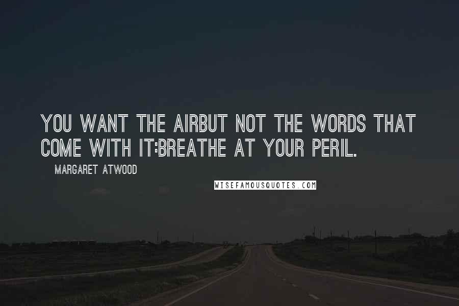 Margaret Atwood Quotes: You want the airbut not the words that come with it:breathe at your peril.