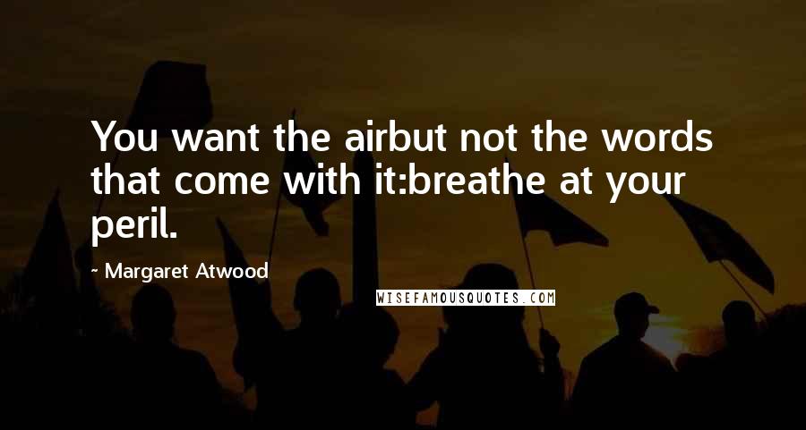 Margaret Atwood Quotes: You want the airbut not the words that come with it:breathe at your peril.