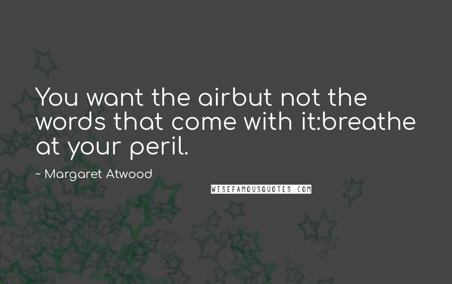 Margaret Atwood Quotes: You want the airbut not the words that come with it:breathe at your peril.