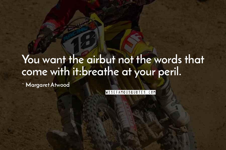 Margaret Atwood Quotes: You want the airbut not the words that come with it:breathe at your peril.