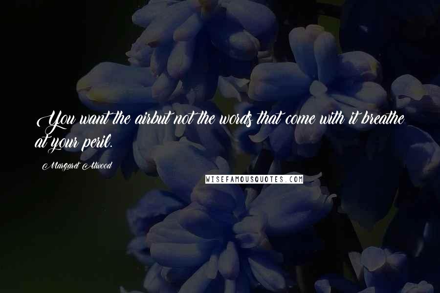 Margaret Atwood Quotes: You want the airbut not the words that come with it:breathe at your peril.