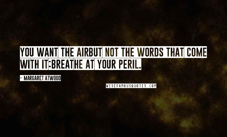 Margaret Atwood Quotes: You want the airbut not the words that come with it:breathe at your peril.