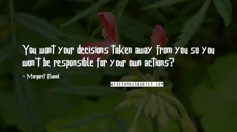 Margaret Atwood Quotes: You want your decisions taken away from you so you won't be responsible for your own actions?