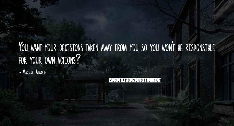 Margaret Atwood Quotes: You want your decisions taken away from you so you won't be responsible for your own actions?