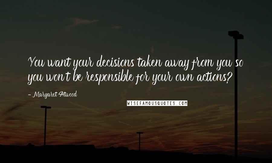 Margaret Atwood Quotes: You want your decisions taken away from you so you won't be responsible for your own actions?