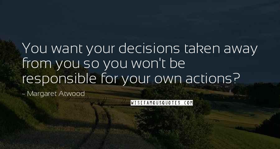 Margaret Atwood Quotes: You want your decisions taken away from you so you won't be responsible for your own actions?