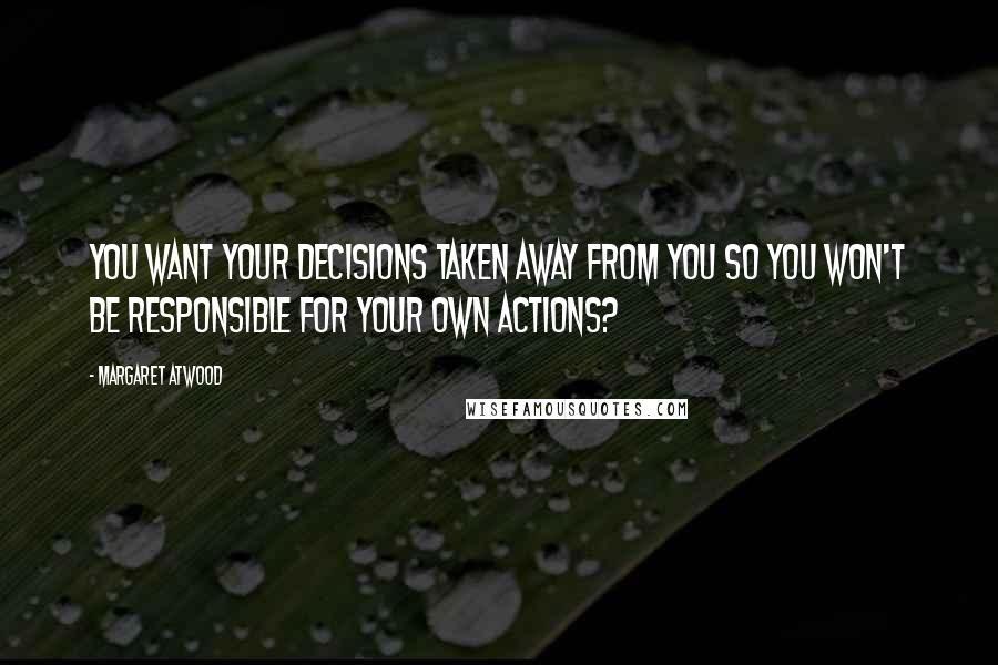 Margaret Atwood Quotes: You want your decisions taken away from you so you won't be responsible for your own actions?