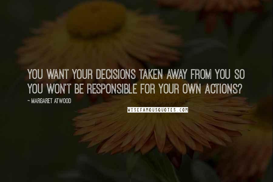 Margaret Atwood Quotes: You want your decisions taken away from you so you won't be responsible for your own actions?