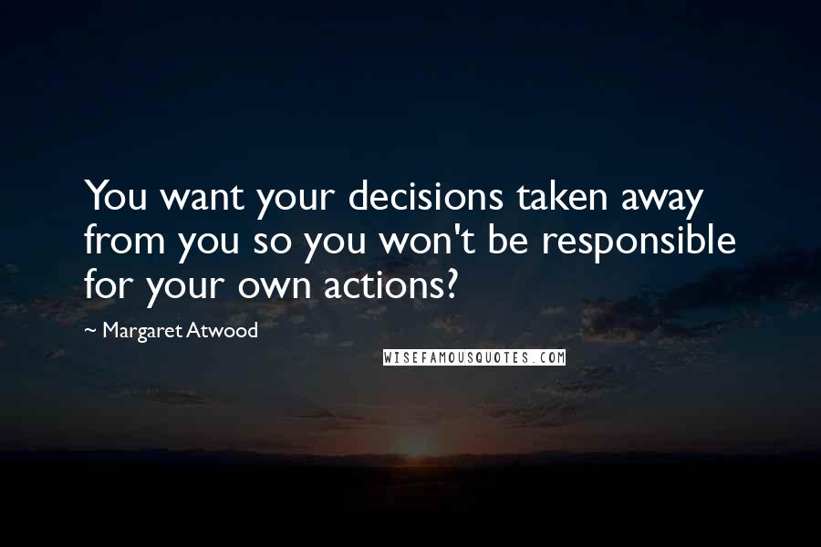 Margaret Atwood Quotes: You want your decisions taken away from you so you won't be responsible for your own actions?