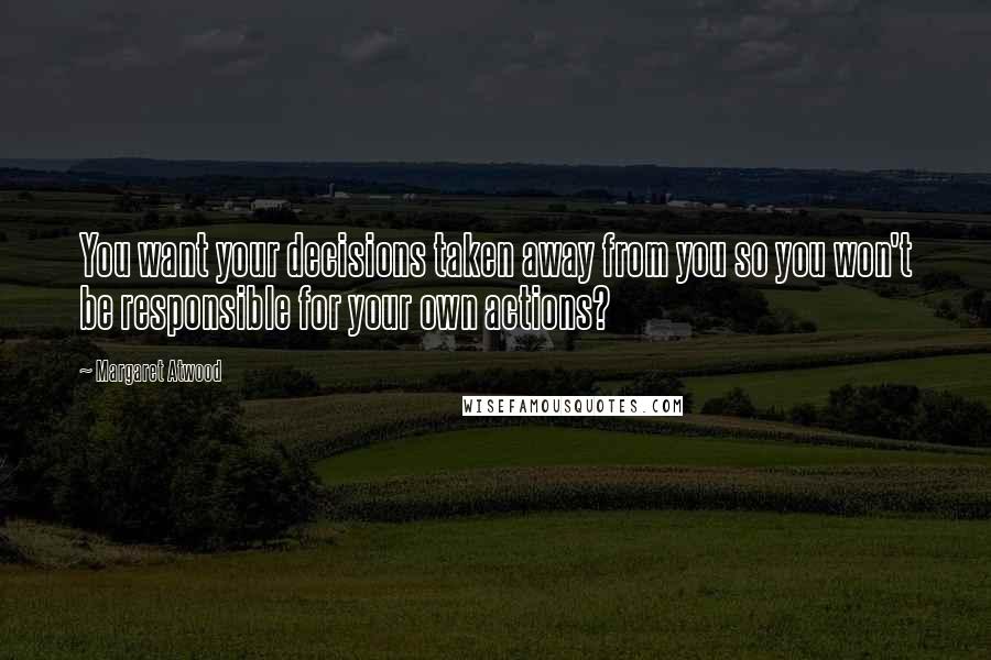 Margaret Atwood Quotes: You want your decisions taken away from you so you won't be responsible for your own actions?