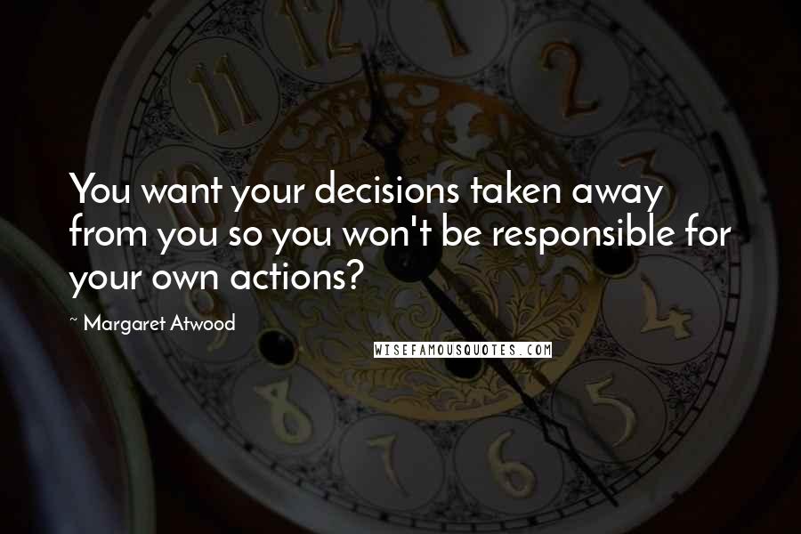 Margaret Atwood Quotes: You want your decisions taken away from you so you won't be responsible for your own actions?