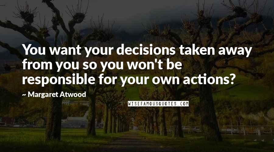 Margaret Atwood Quotes: You want your decisions taken away from you so you won't be responsible for your own actions?