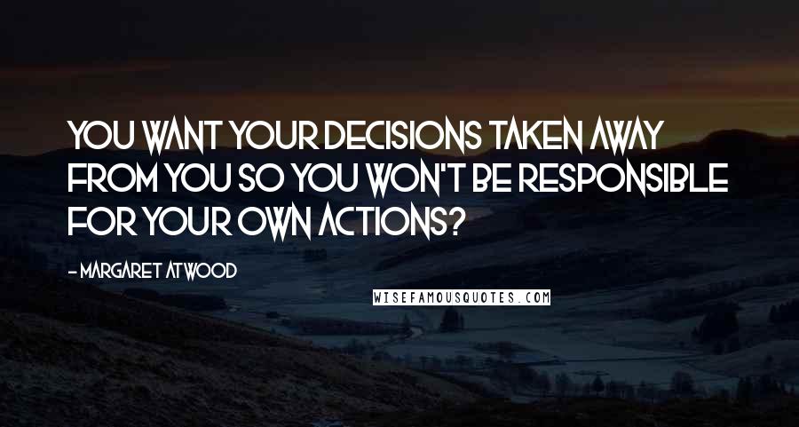 Margaret Atwood Quotes: You want your decisions taken away from you so you won't be responsible for your own actions?