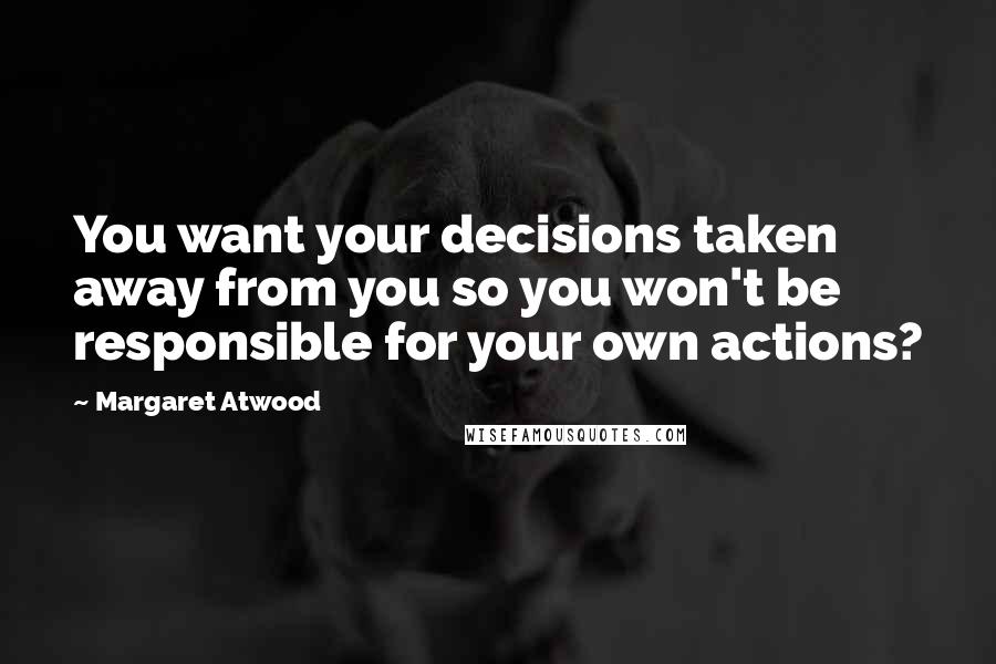 Margaret Atwood Quotes: You want your decisions taken away from you so you won't be responsible for your own actions?