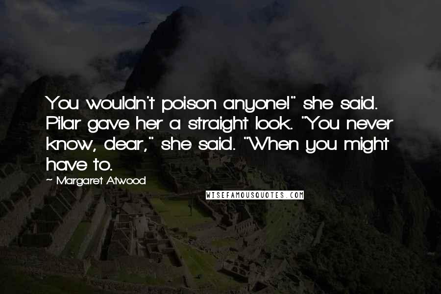 Margaret Atwood Quotes: You wouldn't poison anyone!" she said. Pilar gave her a straight look. "You never know, dear," she said. "When you might have to.