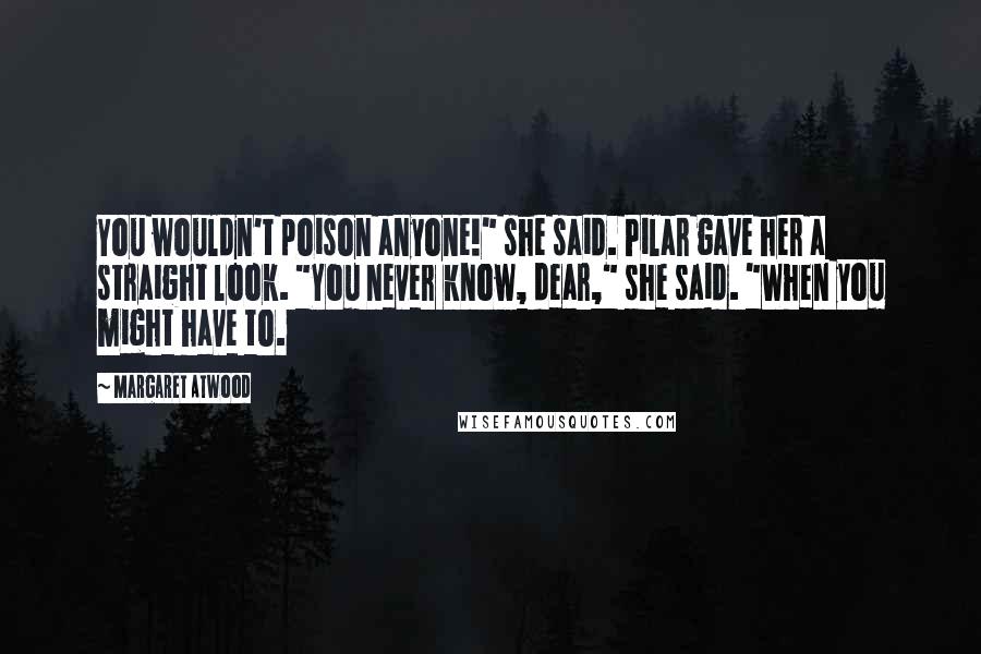 Margaret Atwood Quotes: You wouldn't poison anyone!" she said. Pilar gave her a straight look. "You never know, dear," she said. "When you might have to.