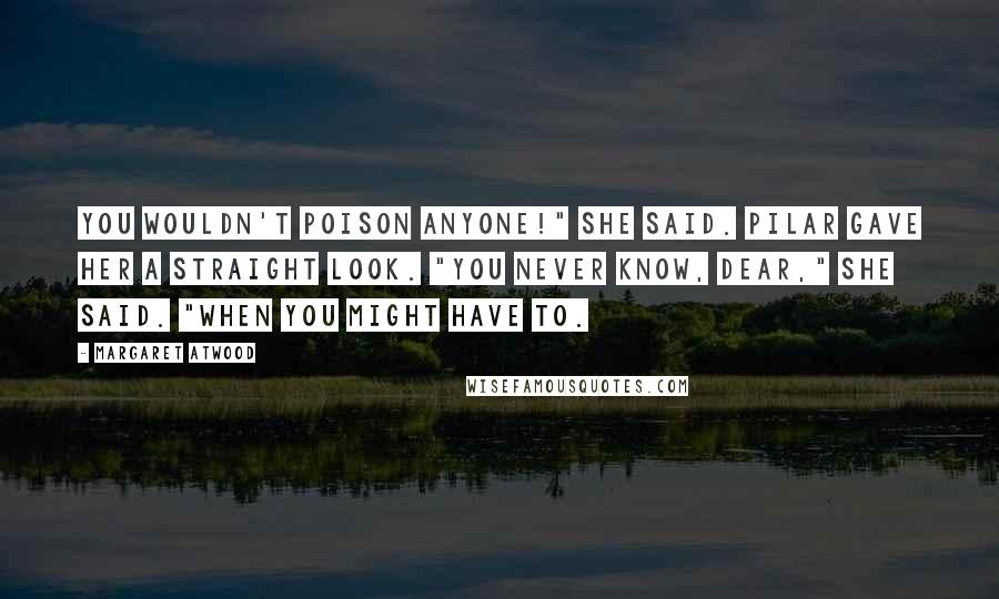 Margaret Atwood Quotes: You wouldn't poison anyone!" she said. Pilar gave her a straight look. "You never know, dear," she said. "When you might have to.