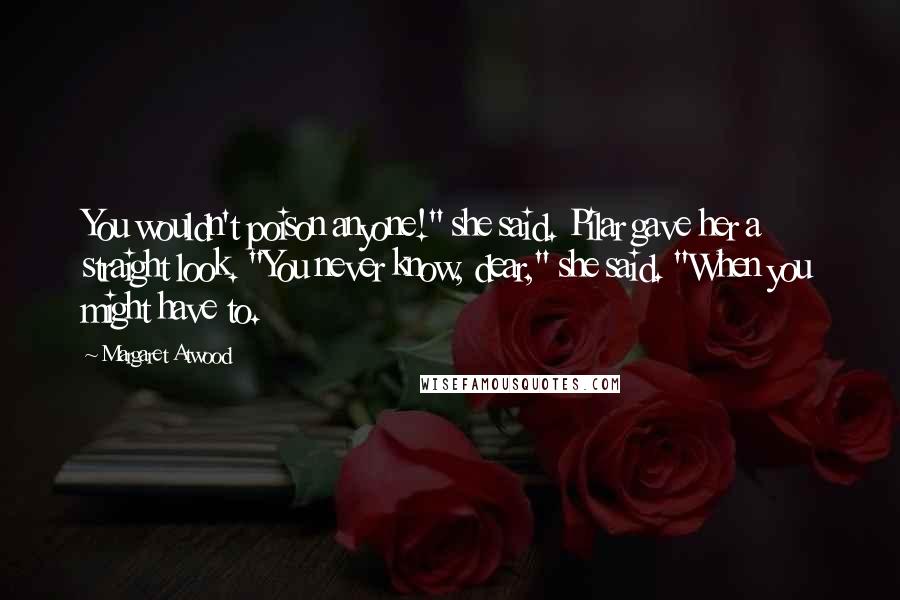 Margaret Atwood Quotes: You wouldn't poison anyone!" she said. Pilar gave her a straight look. "You never know, dear," she said. "When you might have to.