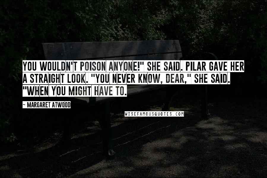 Margaret Atwood Quotes: You wouldn't poison anyone!" she said. Pilar gave her a straight look. "You never know, dear," she said. "When you might have to.