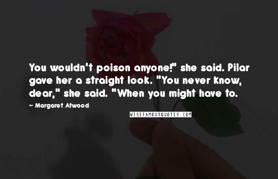 Margaret Atwood Quotes: You wouldn't poison anyone!" she said. Pilar gave her a straight look. "You never know, dear," she said. "When you might have to.