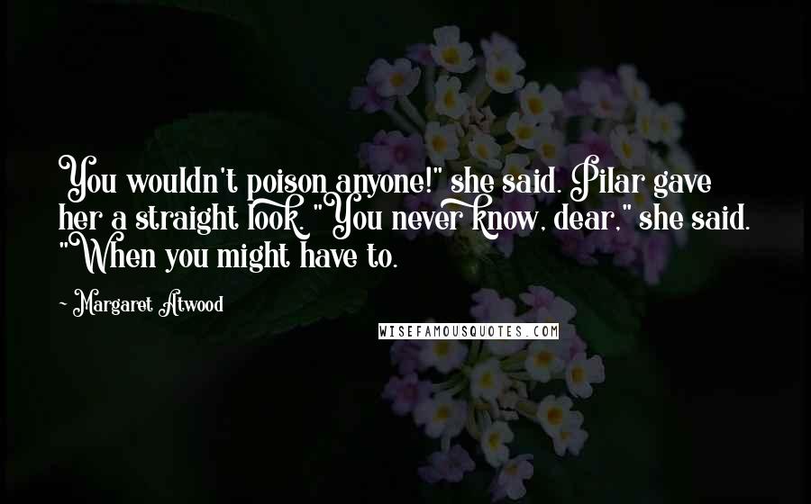 Margaret Atwood Quotes: You wouldn't poison anyone!" she said. Pilar gave her a straight look. "You never know, dear," she said. "When you might have to.