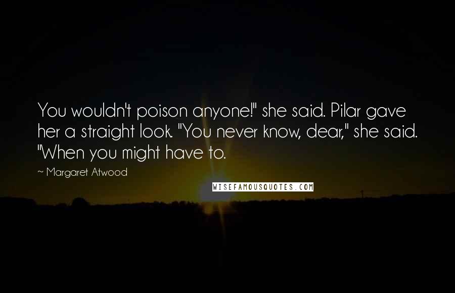 Margaret Atwood Quotes: You wouldn't poison anyone!" she said. Pilar gave her a straight look. "You never know, dear," she said. "When you might have to.