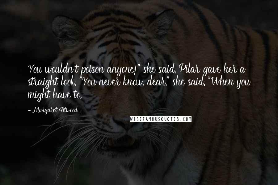 Margaret Atwood Quotes: You wouldn't poison anyone!" she said. Pilar gave her a straight look. "You never know, dear," she said. "When you might have to.