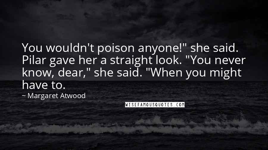 Margaret Atwood Quotes: You wouldn't poison anyone!" she said. Pilar gave her a straight look. "You never know, dear," she said. "When you might have to.