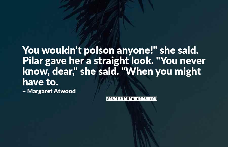 Margaret Atwood Quotes: You wouldn't poison anyone!" she said. Pilar gave her a straight look. "You never know, dear," she said. "When you might have to.