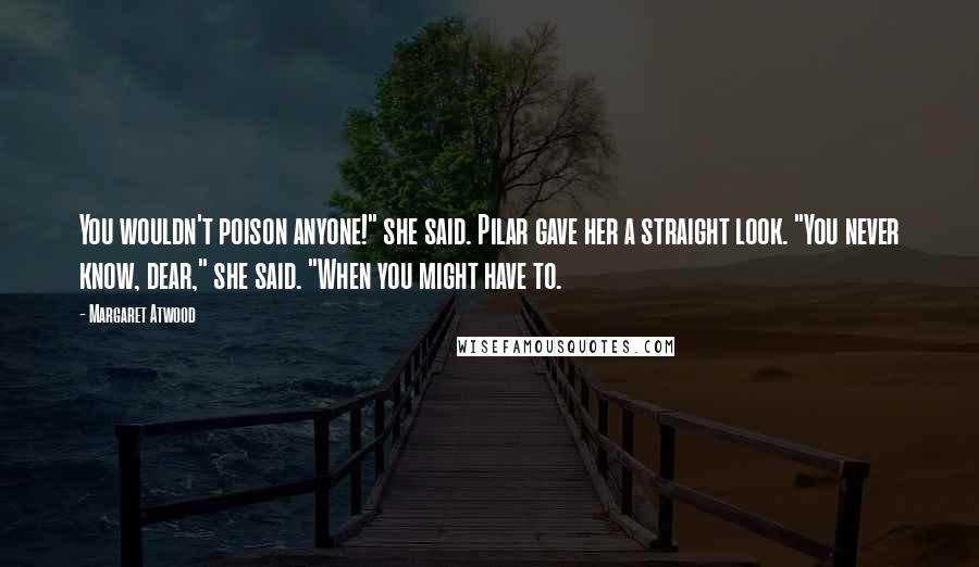 Margaret Atwood Quotes: You wouldn't poison anyone!" she said. Pilar gave her a straight look. "You never know, dear," she said. "When you might have to.