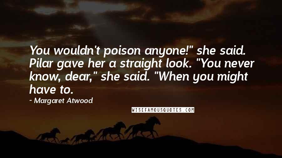 Margaret Atwood Quotes: You wouldn't poison anyone!" she said. Pilar gave her a straight look. "You never know, dear," she said. "When you might have to.