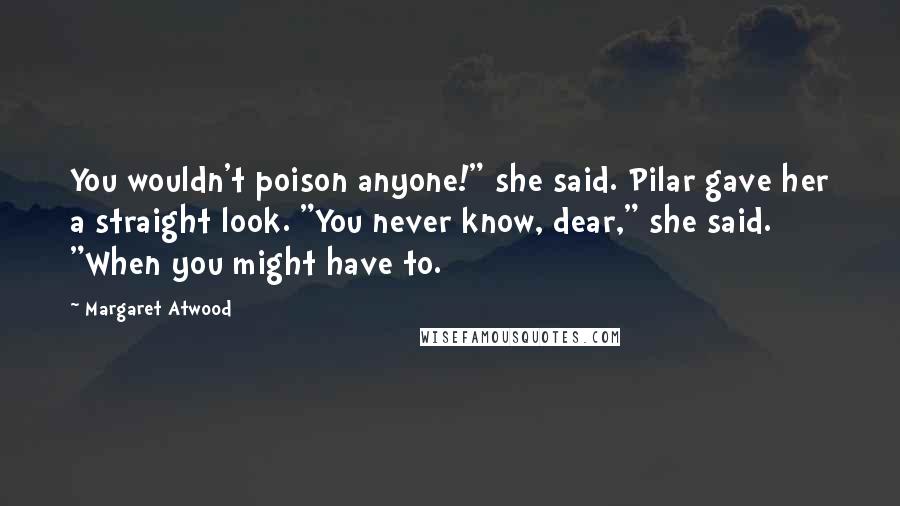 Margaret Atwood Quotes: You wouldn't poison anyone!" she said. Pilar gave her a straight look. "You never know, dear," she said. "When you might have to.