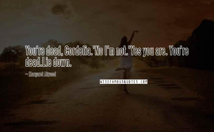 Margaret Atwood Quotes: You're dead, Cordelia.'No I'm not.'Yes you are. You're dead.Lie down.