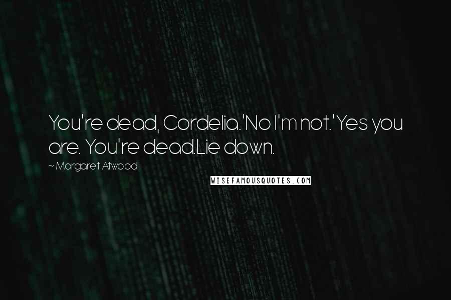 Margaret Atwood Quotes: You're dead, Cordelia.'No I'm not.'Yes you are. You're dead.Lie down.