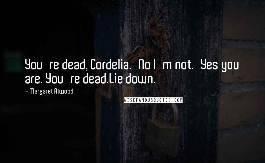 Margaret Atwood Quotes: You're dead, Cordelia.'No I'm not.'Yes you are. You're dead.Lie down.