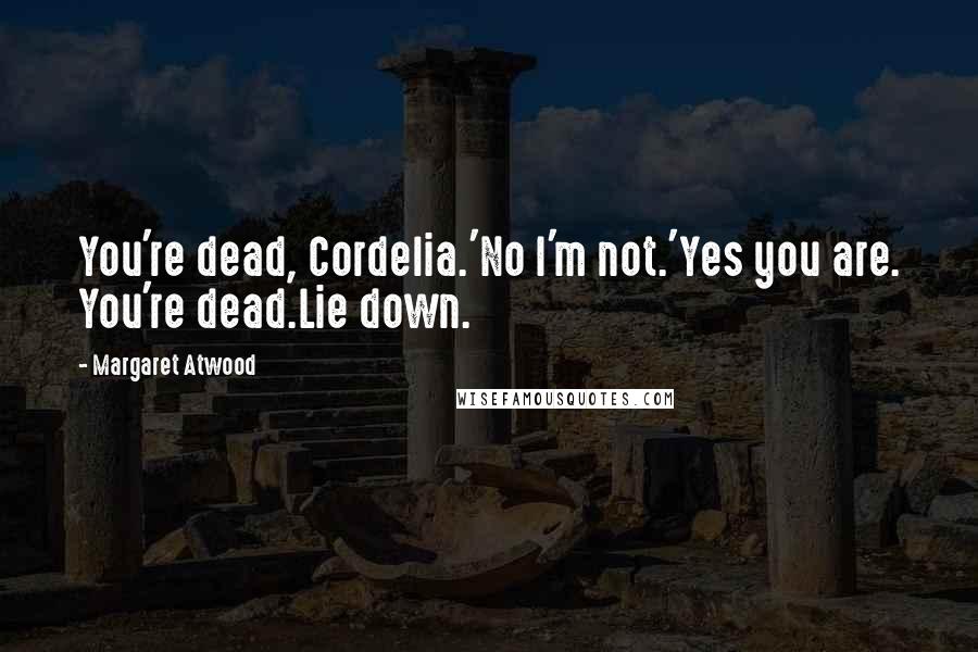 Margaret Atwood Quotes: You're dead, Cordelia.'No I'm not.'Yes you are. You're dead.Lie down.