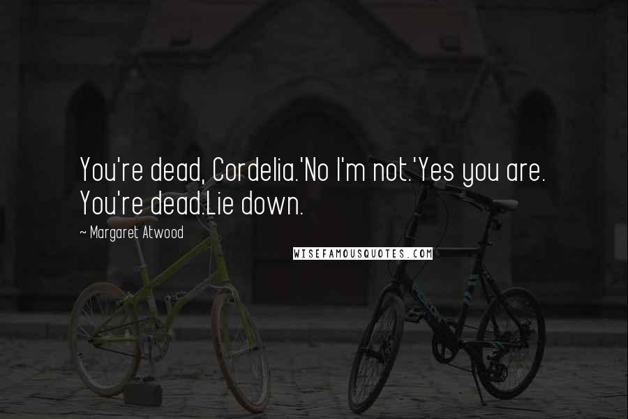 Margaret Atwood Quotes: You're dead, Cordelia.'No I'm not.'Yes you are. You're dead.Lie down.