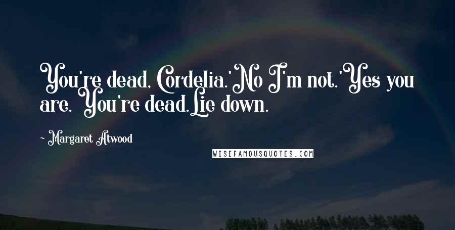 Margaret Atwood Quotes: You're dead, Cordelia.'No I'm not.'Yes you are. You're dead.Lie down.