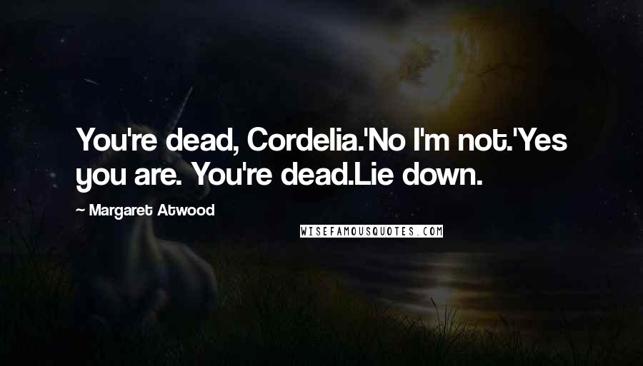 Margaret Atwood Quotes: You're dead, Cordelia.'No I'm not.'Yes you are. You're dead.Lie down.