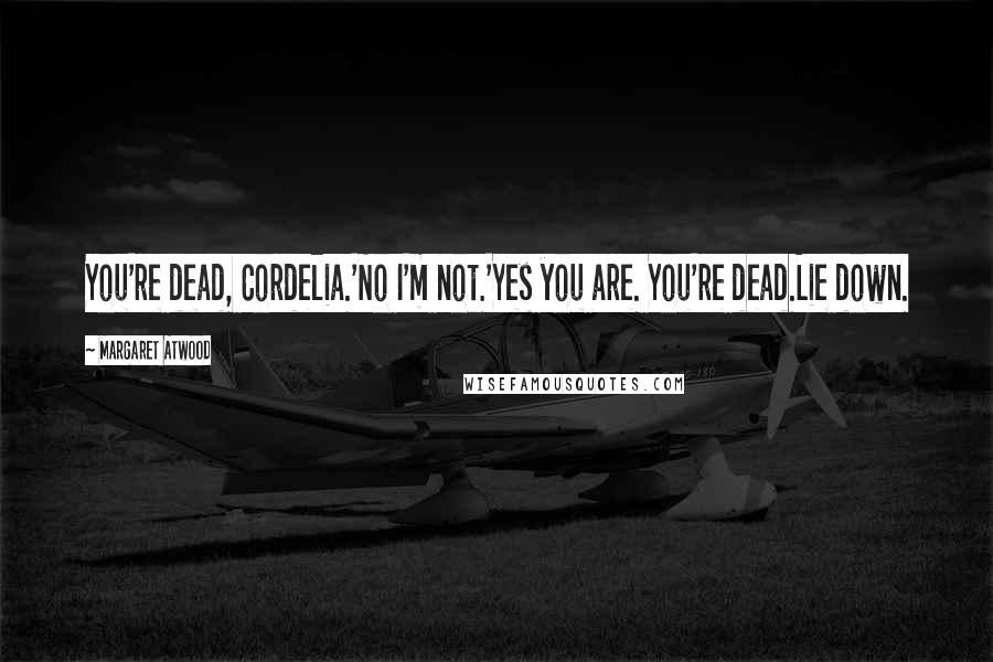 Margaret Atwood Quotes: You're dead, Cordelia.'No I'm not.'Yes you are. You're dead.Lie down.