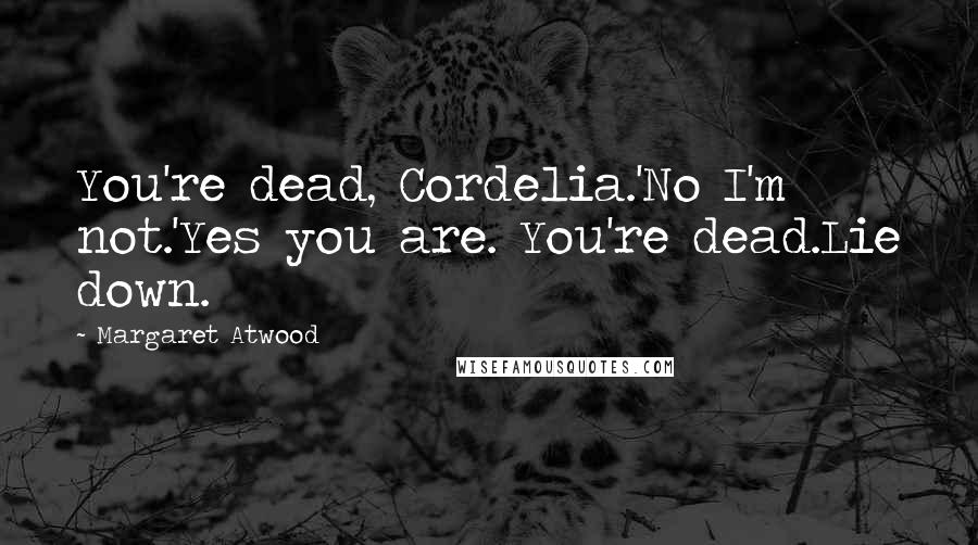 Margaret Atwood Quotes: You're dead, Cordelia.'No I'm not.'Yes you are. You're dead.Lie down.