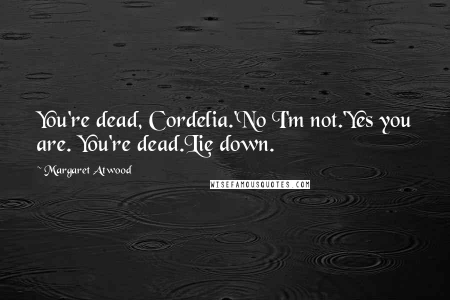 Margaret Atwood Quotes: You're dead, Cordelia.'No I'm not.'Yes you are. You're dead.Lie down.