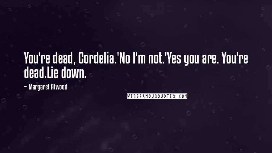 Margaret Atwood Quotes: You're dead, Cordelia.'No I'm not.'Yes you are. You're dead.Lie down.