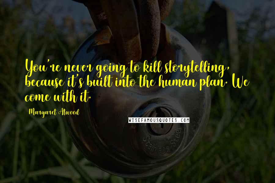 Margaret Atwood Quotes: You're never going to kill storytelling, because it's built into the human plan. We come with it.