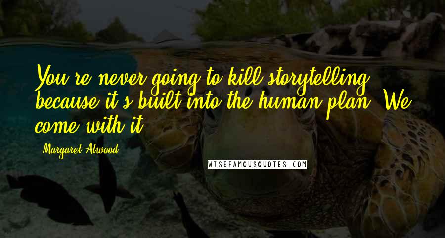 Margaret Atwood Quotes: You're never going to kill storytelling, because it's built into the human plan. We come with it.